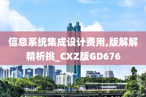 信息系统集成设计费用,版解解精析挑_CXZ版GD676