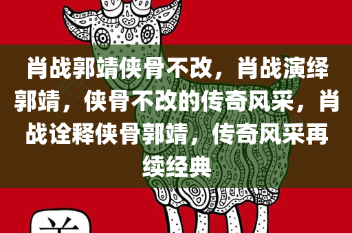 肖战郭靖侠骨不改，肖战演绎郭靖，侠骨不改的传奇风采，肖战诠释侠骨郭靖，传奇风采再续经典