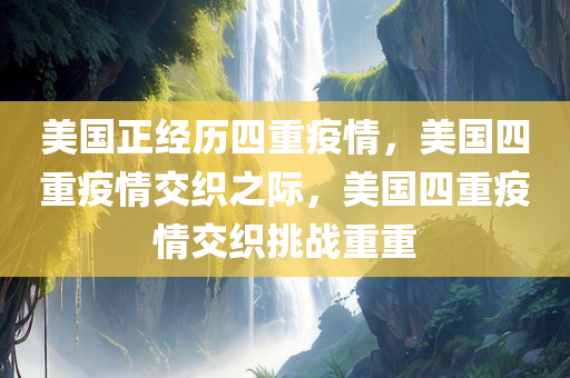 美国正经历四重疫情，美国四重疫情交织之际，美国四重疫情交织挑战重重