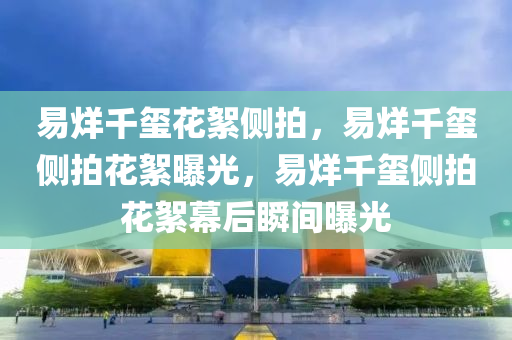 易烊千玺花絮侧拍，易烊千玺侧拍花絮曝光，易烊千玺侧拍花絮幕后瞬间曝光