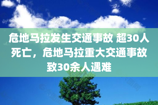 危地马拉发生交通事故 超30人死亡，危地马拉重大交通事故致30余人遇难