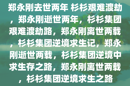 郑永刚去世两年 杉杉艰难渡劫，郑永刚逝世两年，杉杉集团艰难渡劫路，郑永刚离世两载，杉杉集团逆境求生记