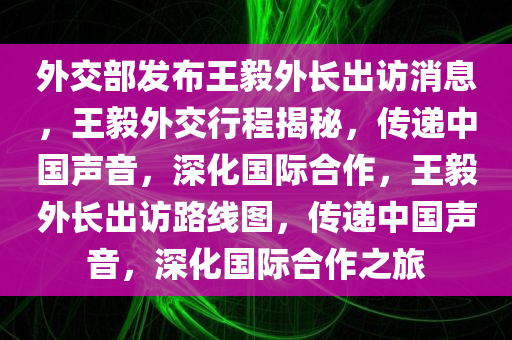 外交部发布王毅外长出访消息，王毅外交行程揭秘，传递中国声音，深化国际合作，王毅外长出访路线图，传递中国声音，深化国际合作之旅