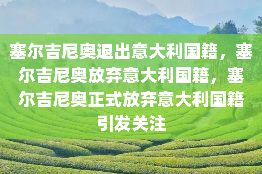 塞尔吉尼奥退出意大利国籍，塞尔吉尼奥放弃意大利国籍，塞尔吉尼奥正式放弃意大利国籍引发关注