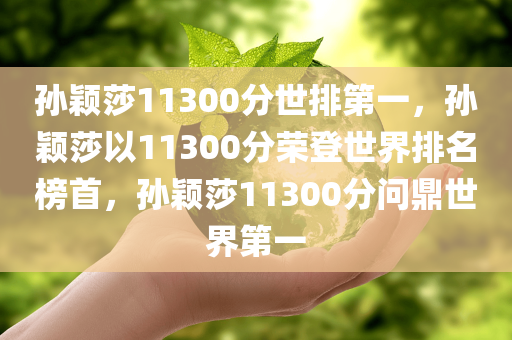 孙颖莎11300分世排第一，孙颖莎以11300分荣登世界排名榜首，孙颖莎11300分问鼎世界第一