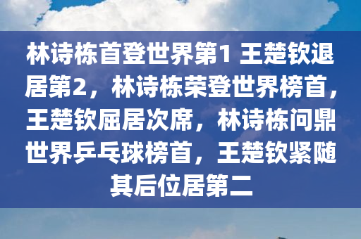 林诗栋首登世界第1 王楚钦退居第2，林诗栋荣登世界榜首，王楚钦屈居次席，林诗栋问鼎世界乒乓球榜首，王楚钦紧随其后位居第二