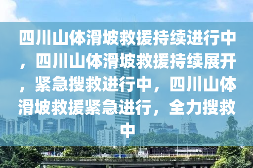 四川山体滑坡救援持续进行中，四川山体滑坡救援持续展开，紧急搜救进行中，四川山体滑坡救援紧急进行，全力搜救中