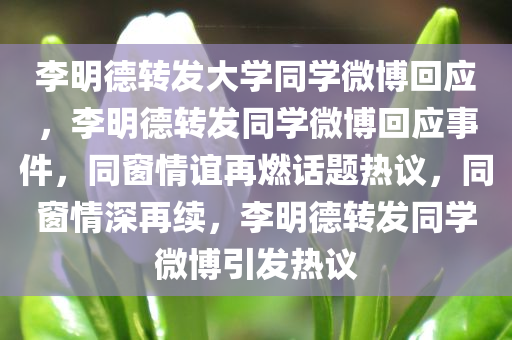 李明德转发大学同学微博回应，李明德转发同学微博回应事件，同窗情谊再燃话题热议，同窗情深再续，李明德转发同学微博引发热议