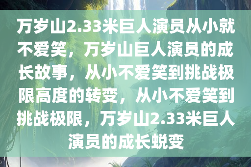 万岁山2.33米巨人演员从小就不爱笑，万岁山巨人演员的成长故事，从小不爱笑到挑战极限高度的转变，从小不爱笑到挑战极限，万岁山2.33米巨人演员的成长蜕变