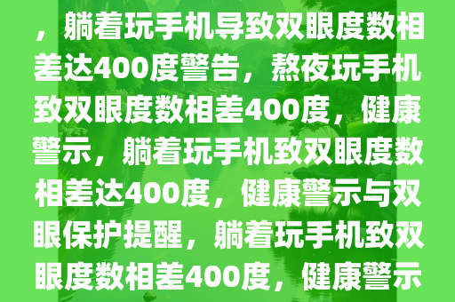 躺着玩手机双眼度数相差400，躺着玩手机导致双眼度数相差达400度警告，熬夜玩手机致双眼度数相差400度，健康警示，躺着玩手机致双眼度数相差达400度，健康警示与双眼保护提醒，躺着玩手机致双眼度数相差400度，健康警示与双眼保护提醒