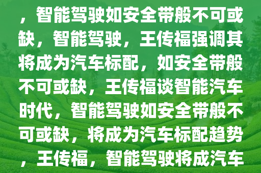 王传福，智驾将像安全带一样必配，王传福，智能汽车时代，智能驾驶如安全带般不可或缺，智能驾驶，王传福强调其将成为汽车标配，如安全带般不可或缺，王传福谈智能汽车时代，智能驾驶如安全带般不可或缺，将成为汽车标配趋势，王传福，智能驾驶将成汽车标配，趋势如安全带般不可或缺