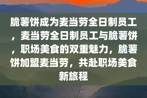 脆薯饼成为麦当劳全日制员工，麦当劳全日制员工与脆薯饼，职场美食的双重魅力，脆薯饼加盟麦当劳，共赴职场美食新旅程