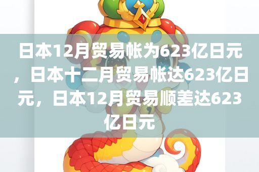 日本12月贸易帐为623亿日元，日本十二月贸易帐达623亿日元，日本12月贸易顺差达623亿日元