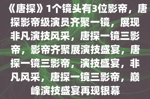 《唐探》1个镜头有3位影帝，唐探影帝级演员齐聚一镜，展现非凡演技风采，唐探一镜三影帝，影帝齐聚展演技盛宴，唐探一镜三影帝，演技盛宴，非凡风采，唐探一镜三影帝，巅峰演技盛宴再现银幕