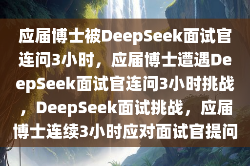 应届博士被DeepSeek面试官连问3小时，应届博士遭遇DeepSeek面试官连问3小时挑战，DeepSeek面试挑战，应届博士连续3小时应对面试官提问