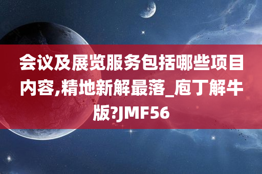 会议及展览服务包括哪些项目内容,精地新解最落_庖丁解牛版?JMF56