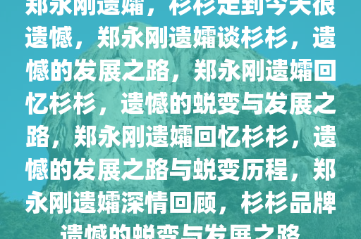 郑永刚遗孀，杉杉走到今天很遗憾，郑永刚遗孀谈杉杉，遗憾的发展之路，郑永刚遗孀回忆杉杉，遗憾的蜕变与发展之路，郑永刚遗孀回忆杉杉，遗憾的发展之路与蜕变历程，郑永刚遗孀深情回顾，杉杉品牌遗憾的蜕变与发展之路