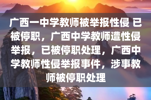 广西一中学教师被举报性侵 已被停职，广西中学教师遭性侵举报，已被停职处理，广西中学教师性侵举报事件，涉事教师被停职处理