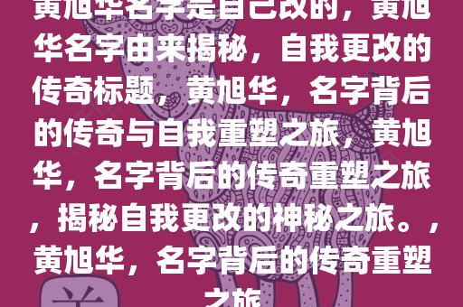 黄旭华名字是自己改的，黄旭华名字由来揭秘，自我更改的传奇标题，黄旭华，名字背后的传奇与自我重塑之旅，黄旭华，名字背后的传奇重塑之旅，揭秘自我更改的神秘之旅。，黄旭华，名字背后的传奇重塑之旅