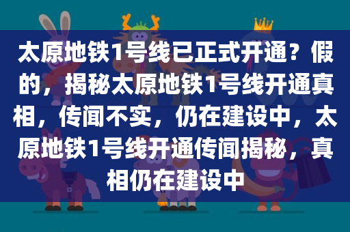 太原地铁1号线已正式开通？假的，揭秘太原地铁1号线开通真相，传闻不实，仍在建设中，太原地铁1号线开通传闻揭秘，真相仍在建设中