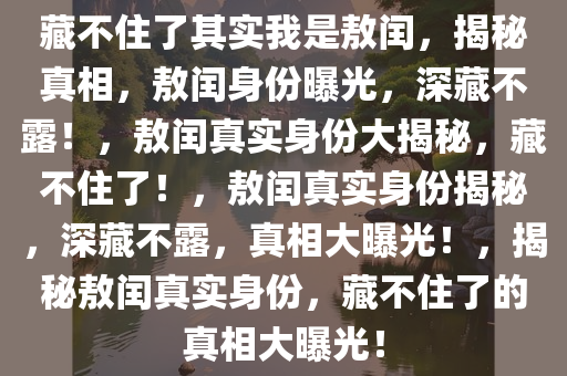 藏不住了其实我是敖闰，揭秘真相，敖闰身份曝光，深藏不露！，敖闰真实身份大揭秘，藏不住了！