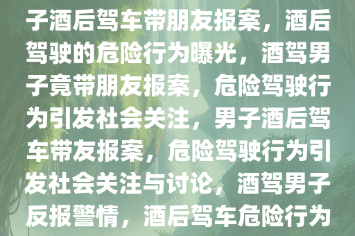 男子酒后驾车带朋友报案，男子酒后驾车带朋友报案，酒后驾驶的危险行为曝光，酒驾男子竟带朋友报案，危险驾驶行为引发社会关注，男子酒后驾车带友报案，危险驾驶行为引发社会关注与讨论，酒驾男子反报警情，酒后驾车危险行为引发社会热议