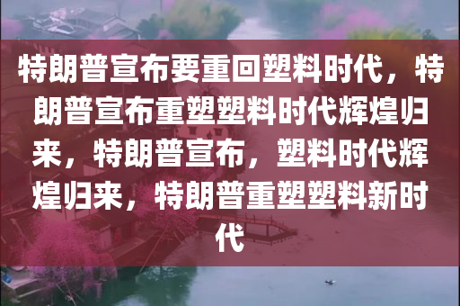 特朗普宣布要重回塑料时代，特朗普宣布重塑塑料时代辉煌归来，特朗普宣布，塑料时代辉煌归来，特朗普重塑塑料新时代