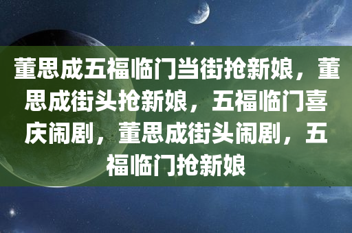 董思成五福临门当街抢新娘，董思成街头抢新娘，五福临门喜庆闹剧，董思成街头闹剧，五福临门抢新娘