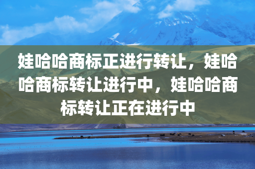 娃哈哈商标正进行转让，娃哈哈商标转让进行中，娃哈哈商标转让正在进行中