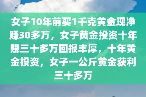 女子10年前买1千克黄金现净赚30多万，女子黄金投资十年赚三十多万回报丰厚，十年黄金投资，女子一公斤黄金获利三十多万