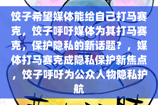 饺子希望媒体能给自己打马赛克，饺子呼吁媒体为其打马赛克，保护隐私的新话题？，媒体打马赛克成隐私保护新焦点，饺子呼吁为公众人物隐私护航