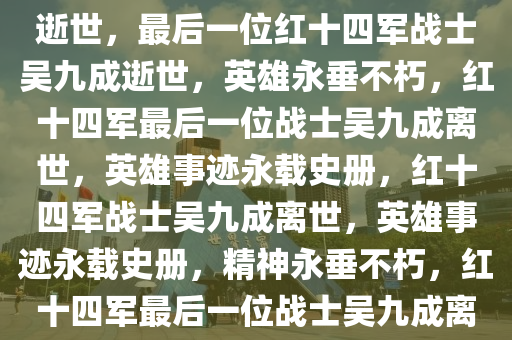 最后一位红十四军战士吴九成逝世，最后一位红十四军战士吴九成逝世，英雄永垂不朽，红十四军最后一位战士吴九成离世，英雄事迹永载史册，红十四军战士吴九成离世，英雄事迹永载史册，精神永垂不朽，红十四军最后一位战士吴九成离世，英雄事迹永载史册