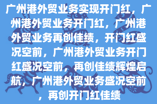 广州港外贸业务实现开门红，广州港外贸业务开门红，广州港外贸业务再创佳绩，开门红盛况空前，广州港外贸业务开门红盛况空前，再创佳绩辉煌启航，广州港外贸业务盛况空前，再创开门红佳绩