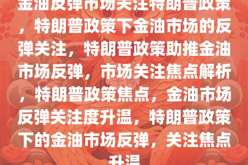 金油反弹市场关注特朗普政策，特朗普政策下金油市场的反弹关注，特朗普政策助推金油市场反弹，市场关注焦点解析，特朗普政策焦点，金油市场反弹关注度升温，特朗普政策下的金油市场反弹，关注焦点升温