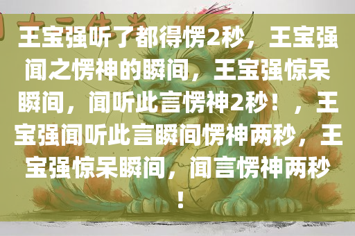 王宝强听了都得愣2秒，王宝强闻之愣神的瞬间，王宝强惊呆瞬间，闻听此言愣神2秒！，王宝强闻听此言瞬间愣神两秒，王宝强惊呆瞬间，闻言愣神两秒！