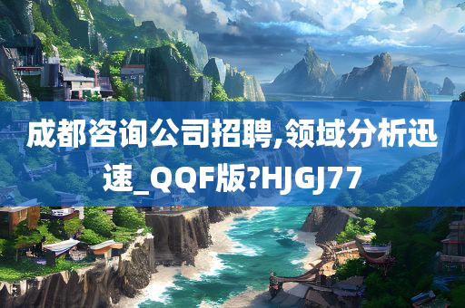 成都咨询公司招聘,领域分析迅速_QQF版?HJGJ77