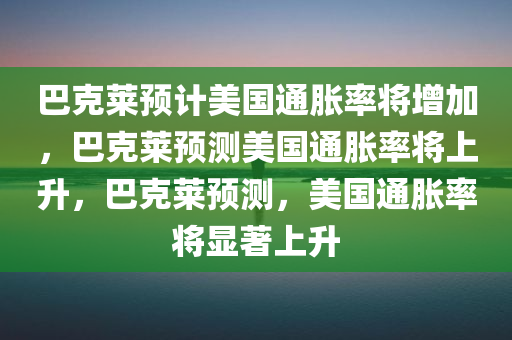 巴克莱预计美国通胀率将增加，巴克莱预测美国通胀率将上升，巴克莱预测，美国通胀率将显著上升