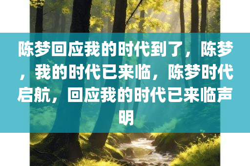 陈梦回应我的时代到了，陈梦，我的时代已来临，陈梦时代启航，回应我的时代已来临声明