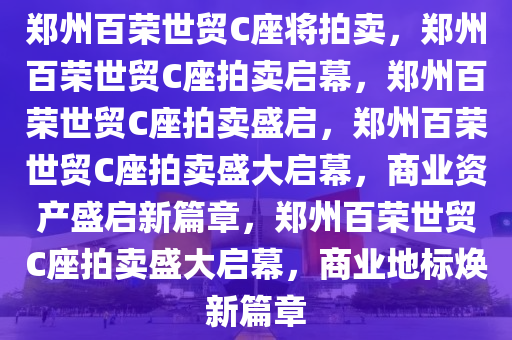 郑州百荣世贸C座将拍卖，郑州百荣世贸C座拍卖启幕，郑州百荣世贸C座拍卖盛启