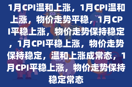 1月CPI温和上涨，1月CPI温和上涨，物价走势平稳，1月CPI平稳上涨，物价走势保持稳定，1月CPI平稳上涨，物价走势保持稳定，温和上涨成常态，1月CPI平稳上涨，物价走势保持稳定常态