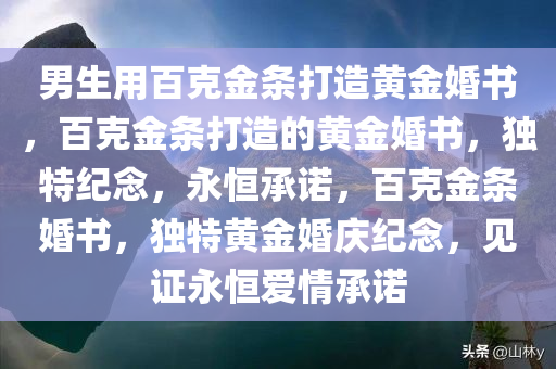 男生用百克金条打造黄金婚书，百克金条打造的黄金婚书，独特纪念，永恒承诺，百克金条婚书，独特黄金婚庆纪念，见证永恒爱情承诺