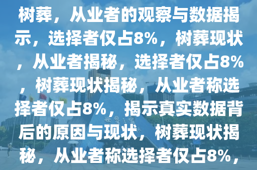 从业者称选树葬的人仅占8%，树葬，从业者的观察与数据揭示，选择者仅占8%，树葬现状，从业者揭秘，选择者仅占8%，树葬现状揭秘，从业者称选择者仅占8%，揭示真实数据背后的原因与现状，树葬现状揭秘，从业者称选择者仅占8%，背后的原因与现状解读