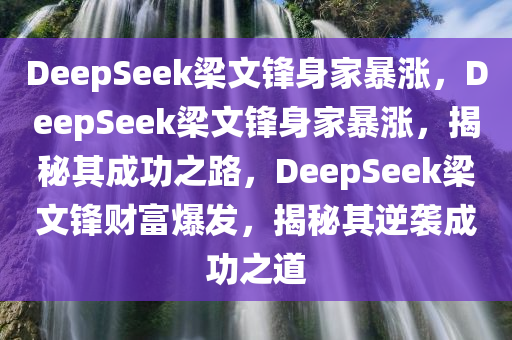 DeepSeek梁文锋身家暴涨，DeepSeek梁文锋身家暴涨，揭秘其成功之路，DeepSeek梁文锋财富爆发，揭秘其逆袭成功之道