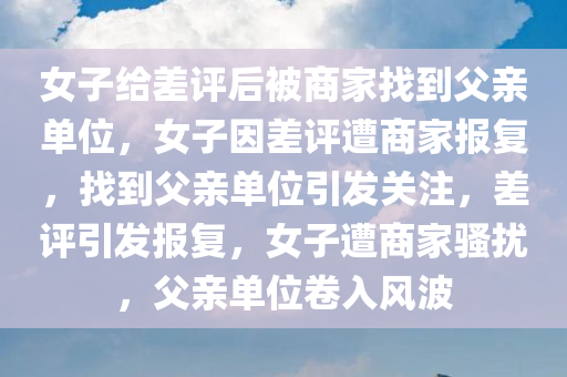 女子给差评后被商家找到父亲单位，女子因差评遭商家报复，找到父亲单位引发关注，差评引发报复，女子遭商家骚扰，父亲单位卷入风波