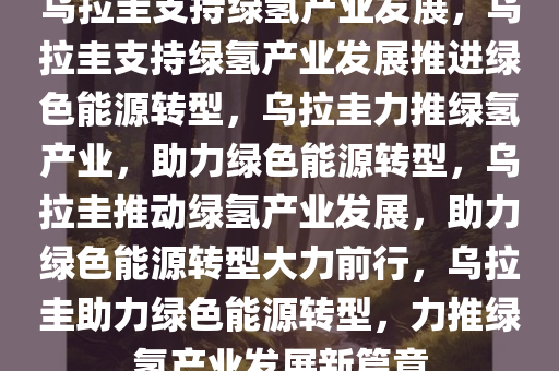 乌拉圭支持绿氢产业发展，乌拉圭支持绿氢产业发展推进绿色能源转型，乌拉圭力推绿氢产业，助力绿色能源转型，乌拉圭推动绿氢产业发展，助力绿色能源转型大力前行，乌拉圭助力绿色能源转型，力推绿氢产业发展新篇章