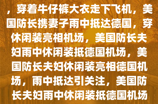 美国防长携妻子雨中抵达德国，穿着牛仔裤大衣走下飞机，美国防长携妻子雨中抵达德国，穿休闲装亮相机场，美国防长夫妇雨中休闲装抵德国机场，美国防长夫妇休闲装亮相德国机场，雨中抵达引关注，美国防长夫妇雨中休闲装抵德国机场，引发关注