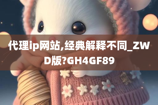 代理ip网站,经典解释不同_ZWD版?GH4GF89