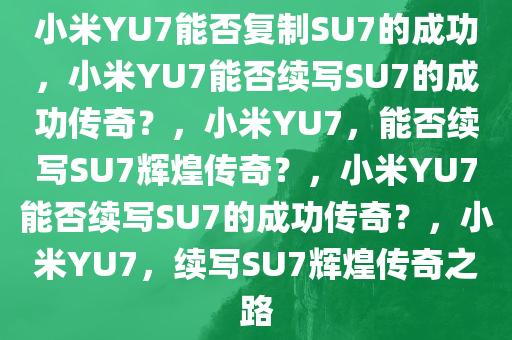 小米YU7能否复制SU7的成功，小米YU7能否续写SU7的成功传奇？，小米YU7，能否续写SU7辉煌传奇？