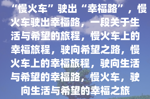 “慢火车”驶出“幸福路”，慢火车驶出幸福路，一段关于生活与希望的旅程，慢火车上的幸福旅程，驶向希望之路，慢火车上的幸福旅程，驶向生活与希望的幸福路，慢火车，驶向生活与希望的幸福之旅