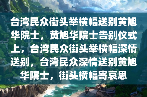 台湾民众街头举横幅送别黄旭华院士，黄旭华院士告别仪式上，台湾民众街头举横幅深情送别，台湾民众深情送别黄旭华院士，街头横幅寄哀思